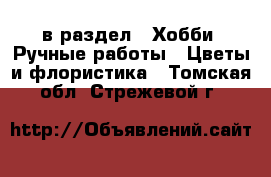  в раздел : Хобби. Ручные работы » Цветы и флористика . Томская обл.,Стрежевой г.